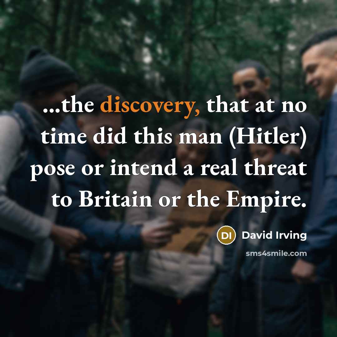 “...the discovery, that at no time did this man (Hitler) pose or intend a real threat to Britain or the Empire.” quote by David Irving