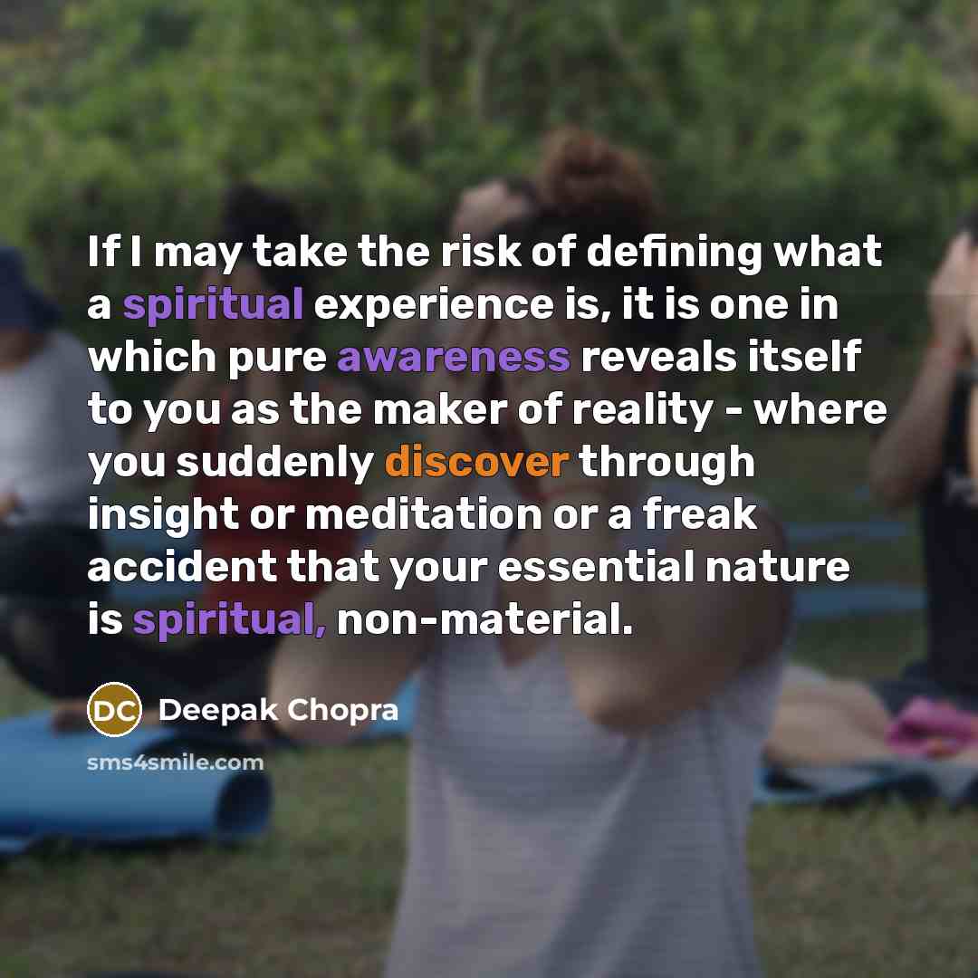“If I may take the risk of defining what a spiritual experience is, it is one in which pure awareness reveals itself to you as the maker of reality - where you suddenly discover through insight or meditation or a freak accident that your essential nature is spiritual, non-material.” quote by Deepak Chopra