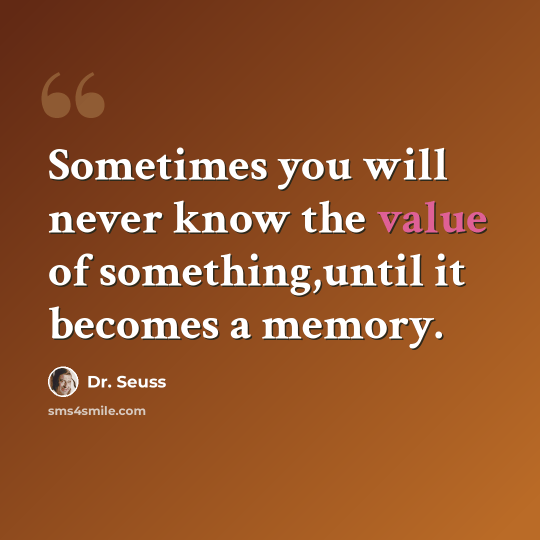 “Sometimes you will never know the value of something,until it becomes a memory.” quote by Dr. Seuss