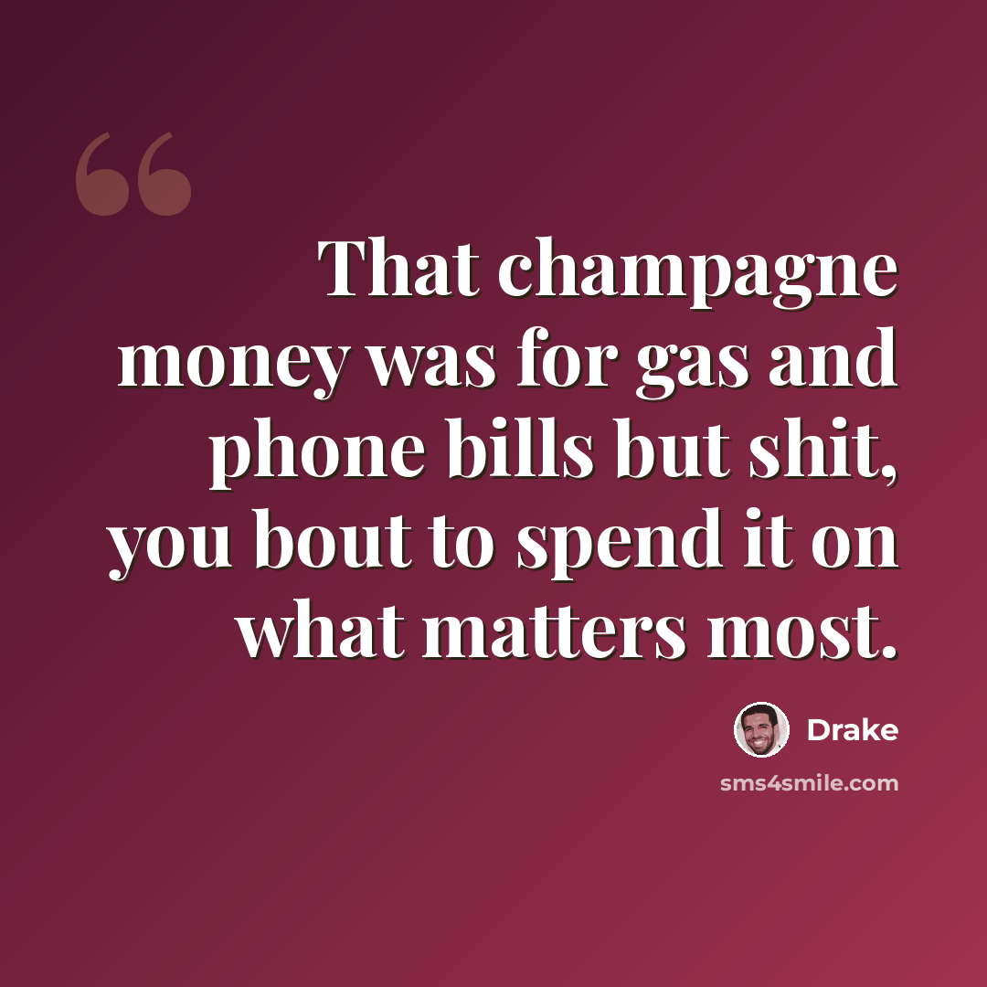 “That champagne money was for gas and phone bills but shit, you bout to spend it on what matters most.” quote by Drake
