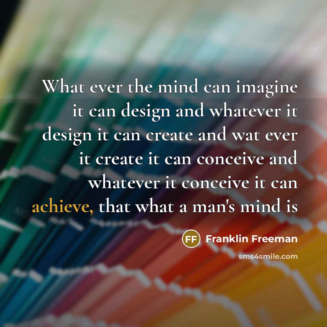 “What ever the mind can imagine it can design and whatever it design it can create and wat ever it create it can conceive and whatever it conceive it can achieve, that what a man's mind is” quote by Franklin Freeman