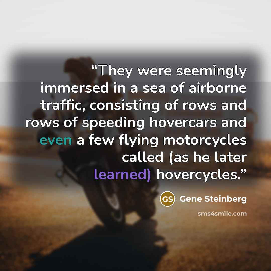 “They were seemingly immersed in a sea of airborne traffic, consisting of rows and rows of speeding hovercars and even a few flying motorcycles called (as he later learned) hovercycles.” quote by Gene Steinberg
