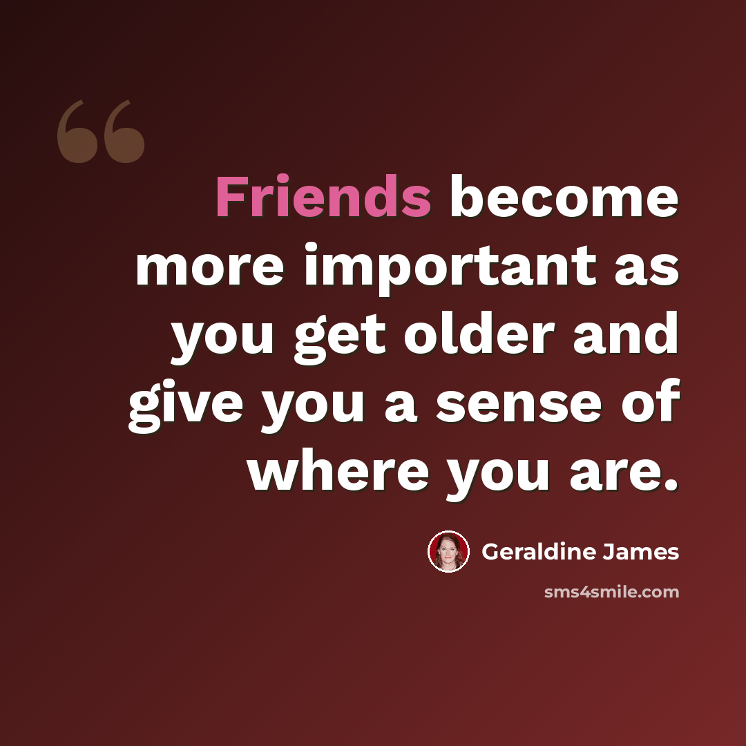 “Friends become more important as you get older and give you a sense of where you are.” quote by Geraldine James