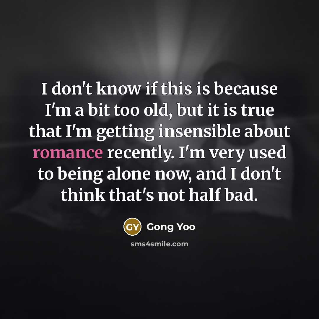 “I don't know if this is because I'm a bit too old, but it is true that I'm getting insensible about romance recently. I'm very used to being alone now, and I don't think that's not half bad.” quote by Gong Yoo