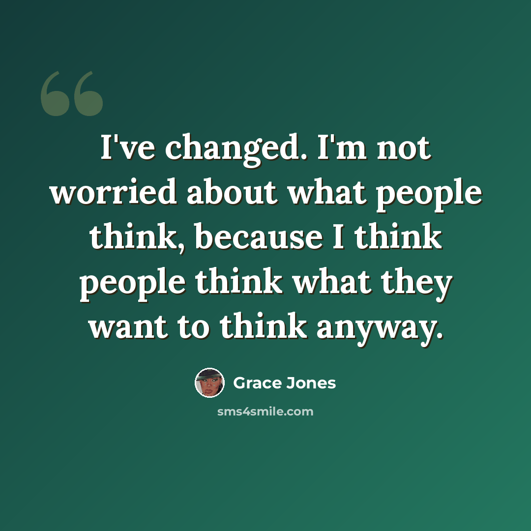 “I've changed. I'm not worried about what people think, because I think people think what they want to think anyway.” quote by Grace Jones