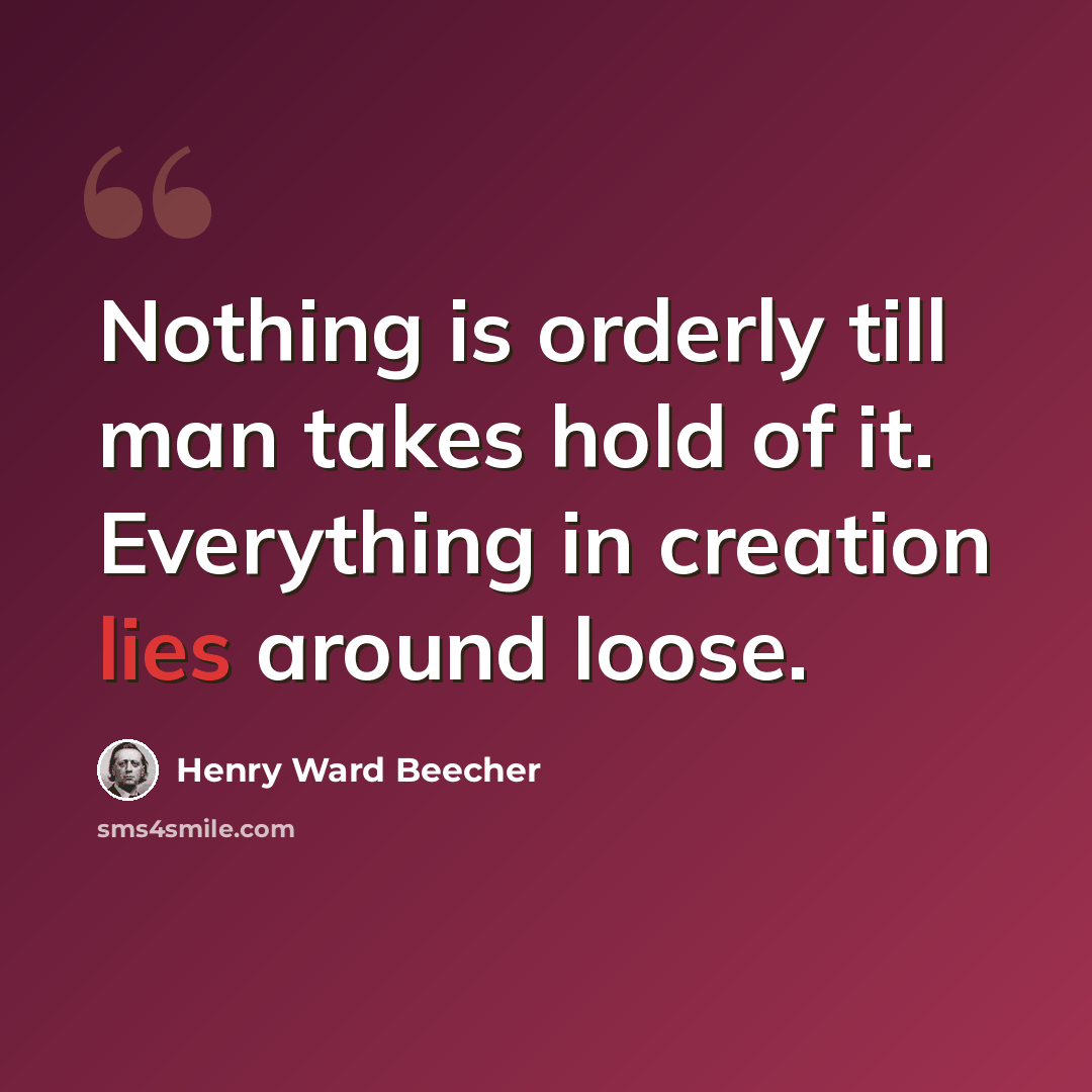“Nothing is orderly till man takes hold of it. Everything in creation lies around loose.” quote by Henry Ward Beecher