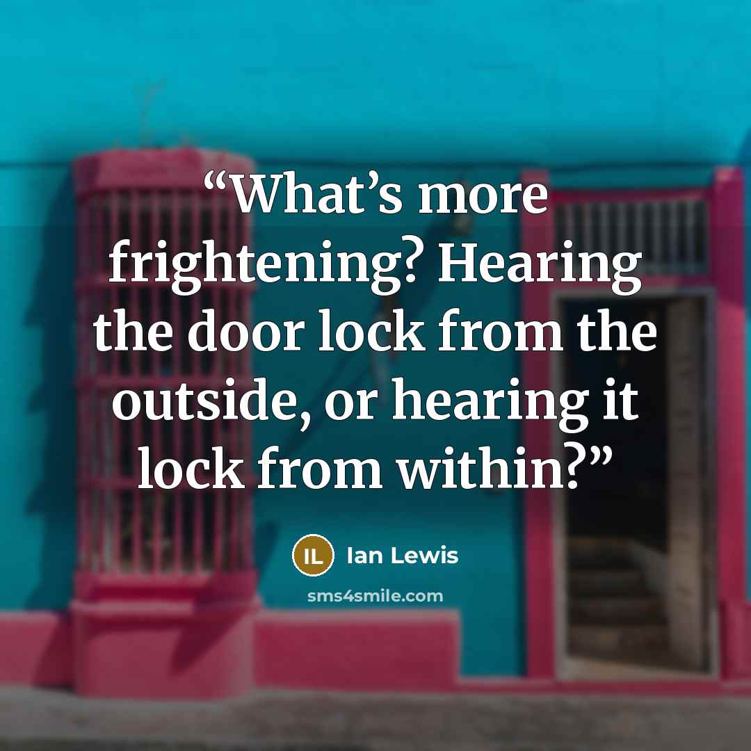 “What’s more frightening? Hearing the door lock from the outside, or hearing it lock from within?” quote by Ian Lewis