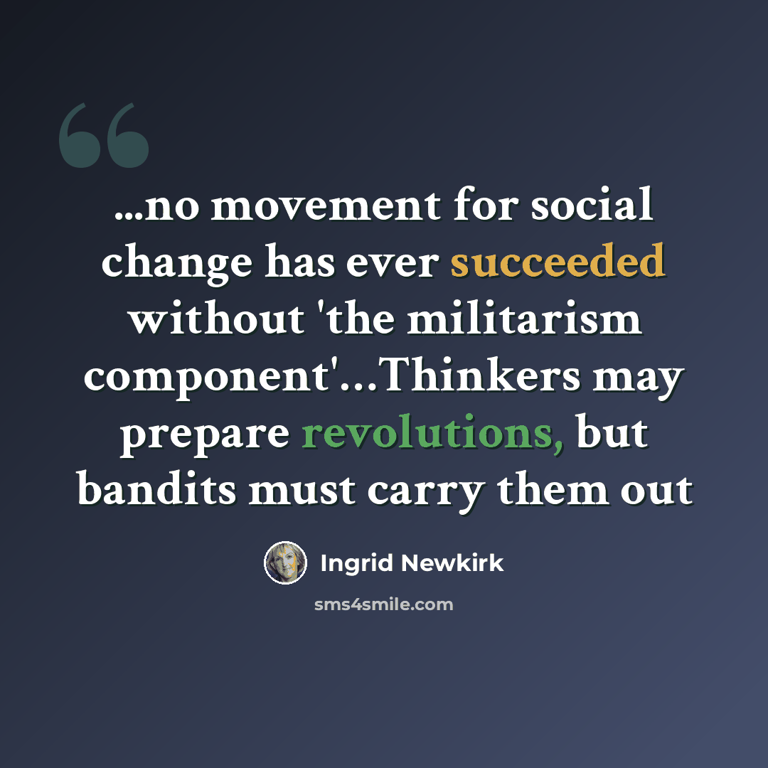 “...no movement for social change has ever succeeded without 'the militarism component'…Thinkers may prepare revolutions, but bandits must carry them out” quote by Ingrid Newkirk