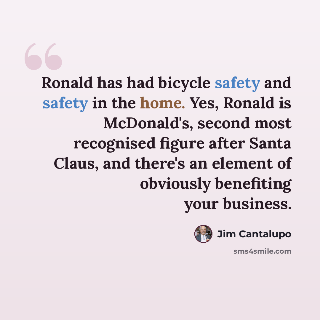 “Ronald has had bicycle safety and safety in the home. Yes, Ronald is McDonald's, second most recognised figure after Santa Claus, and there's an element of obviously benefiting your business.” quote by Jim Cantalupo