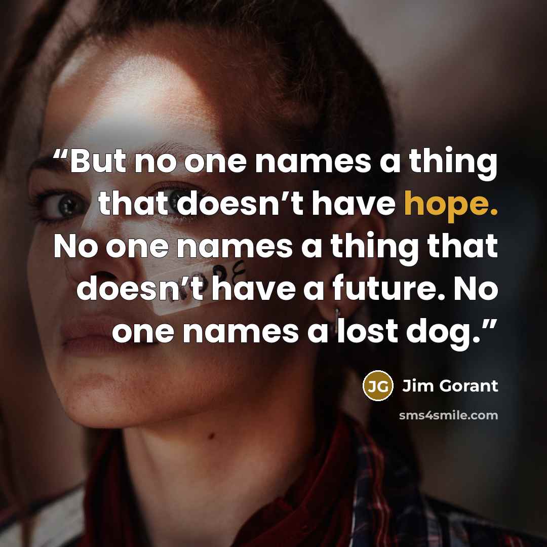 “But no one names a thing that doesn’t have hope. No one names a thing that doesn’t have a future. No one names a lost dog.” quote by Jim Gorant