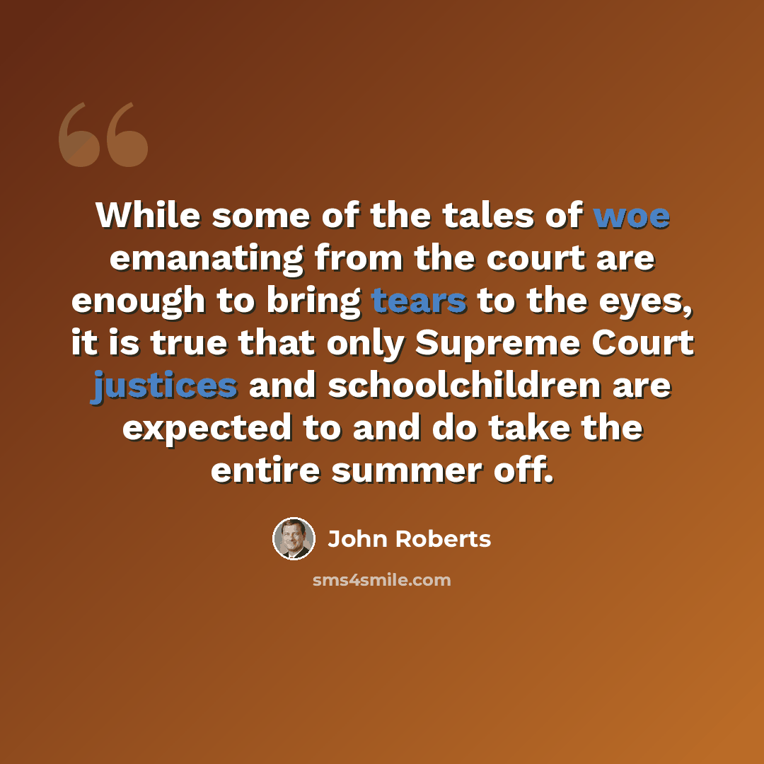 “While some of the tales of woe emanating from the court are enough to bring tears to the eyes, it is true that only Supreme Court justices and schoolchildren are expected to and do take the entire summer off.” quote by John Roberts