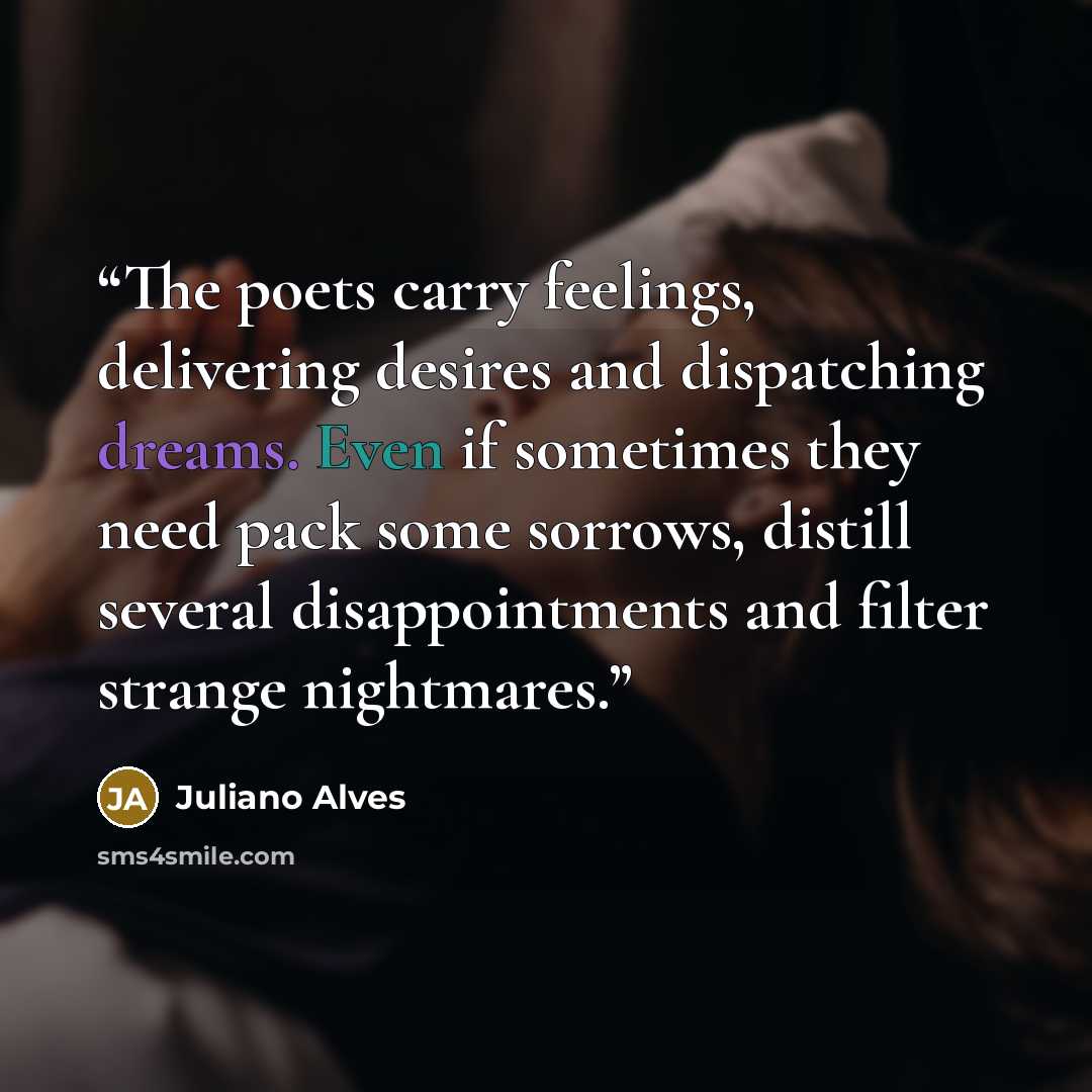 “The poets carry feelings, delivering desires and dispatching dreams. Even if sometimes they need pack some sorrows, distill several disappointments and filter strange nightmares.” quote by Juliano Alves