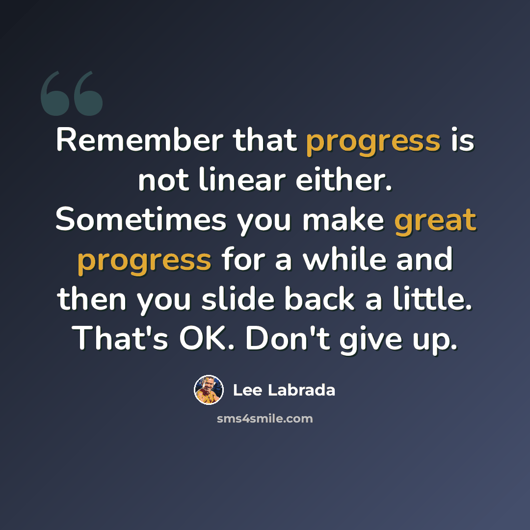 “Remember that progress is not linear either. Sometimes you make great progress for a while and then you slide back a little. That's OK. Don't give up.” quote by Lee Labrada