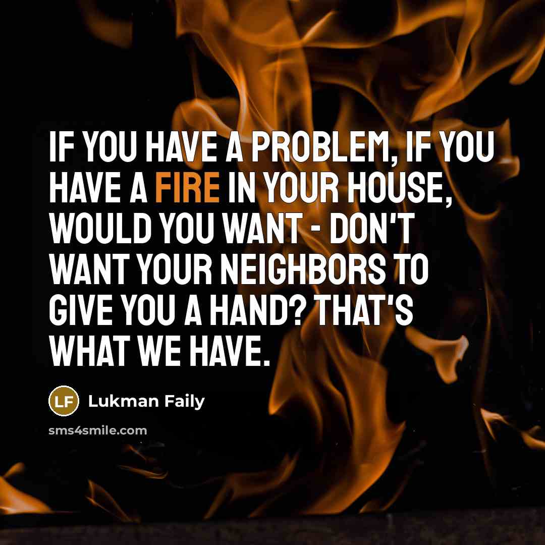 “If you have a problem, if you have a fire in your house, would you want - don't want your neighbors to give you a hand? That's what we have.” quote by Lukman Faily