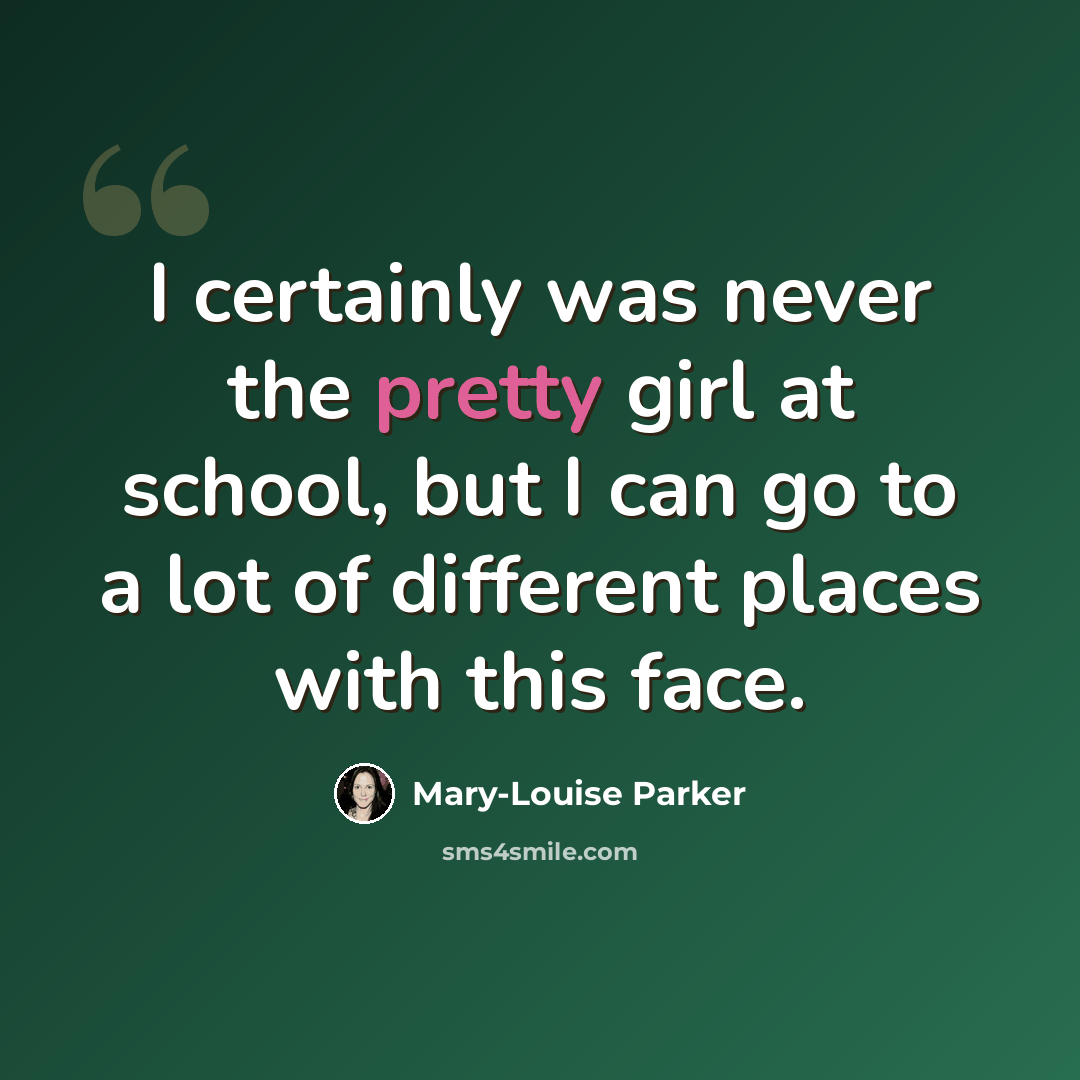 “I certainly was never the pretty girl at school, but I can go to a lot of different places with this face.” quote by Mary-Louise Parker