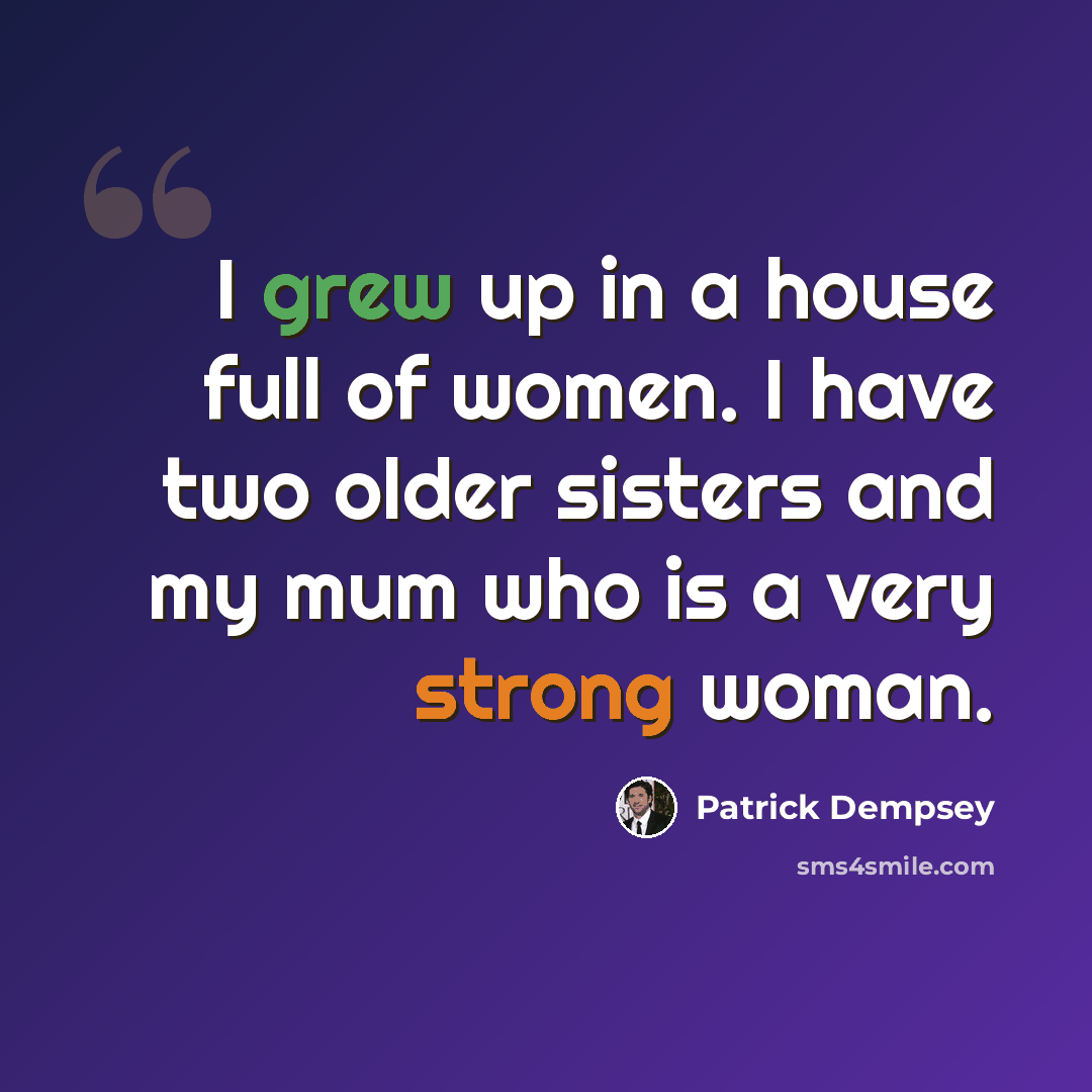 “I grew up in a house full of women. I have two older sisters and my mum who is a very strong woman.” quote by Patrick Dempsey