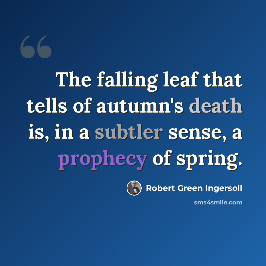 “The falling leaf that tells of autumn's death is, in a subtler sense, a prophecy of spring.” quote by Robert Green Ingersoll