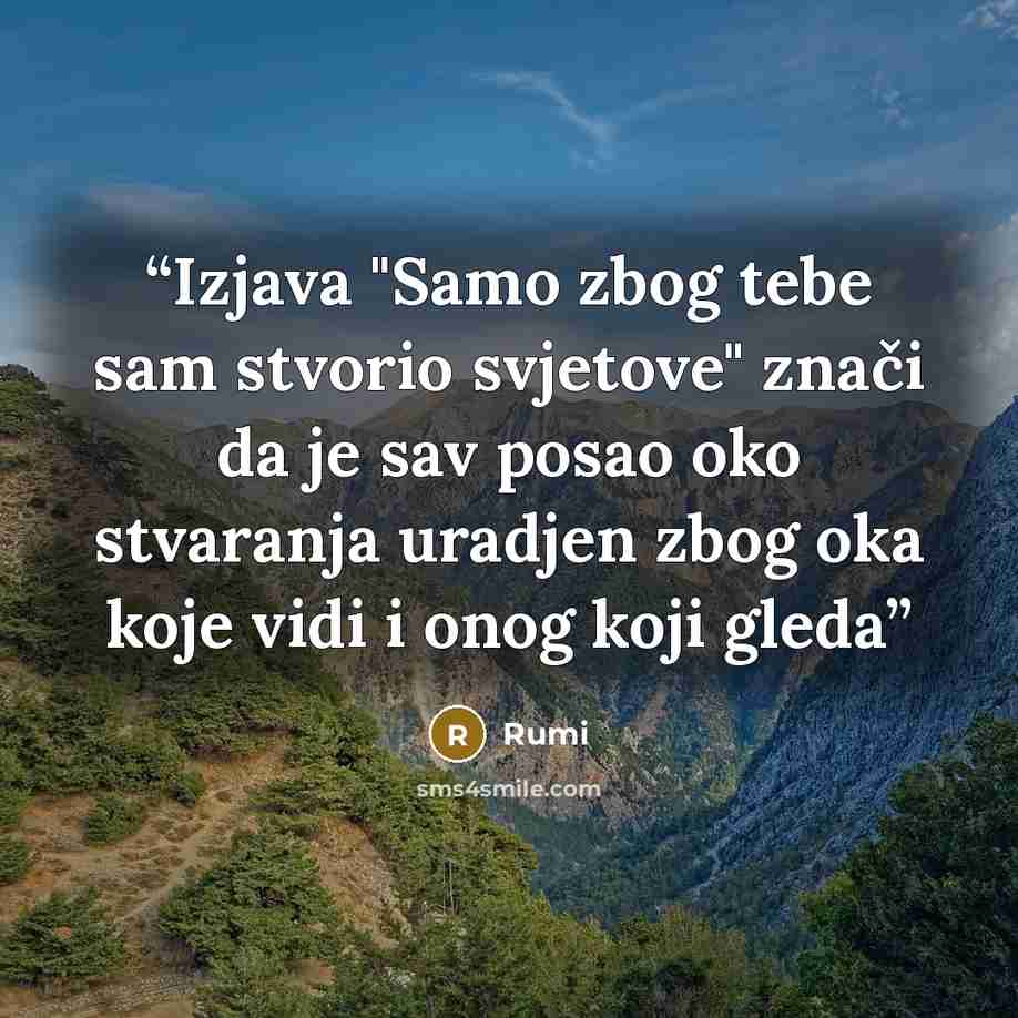 “Izjava "Samo zbog tebe sam stvorio svjetove" znači da je sav posao oko stvaranja uradjen zbog oka koje vidi i onog koji gleda” quote by Rumi