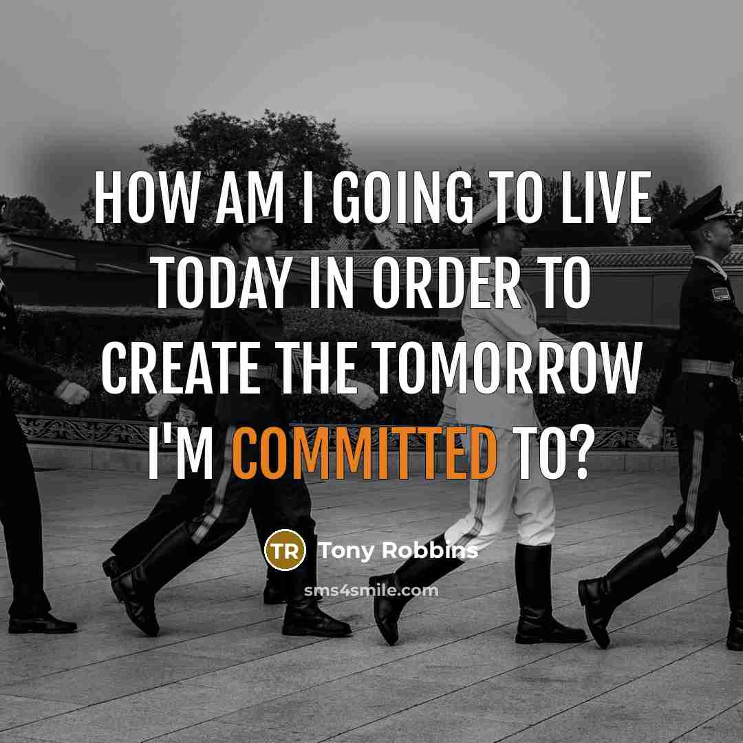 “How am I going to live today in order to create the tomorrow I'm committed to?” quote by Tony Robbins
