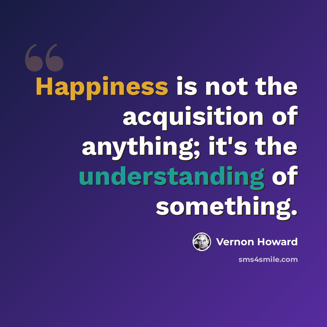 “Happiness is not the acquisition of anything; it's the understanding of something.” quote by Vernon Howard