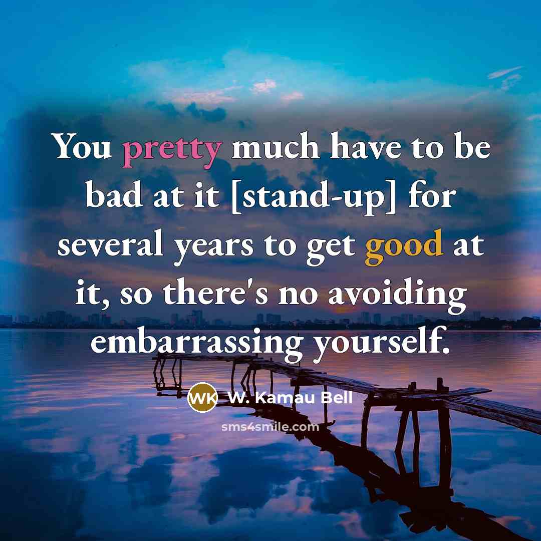 “You pretty much have to be bad at it [stand-up] for several years to get good at it, so there's no avoiding embarrassing yourself.” quote by W. Kamau Bell