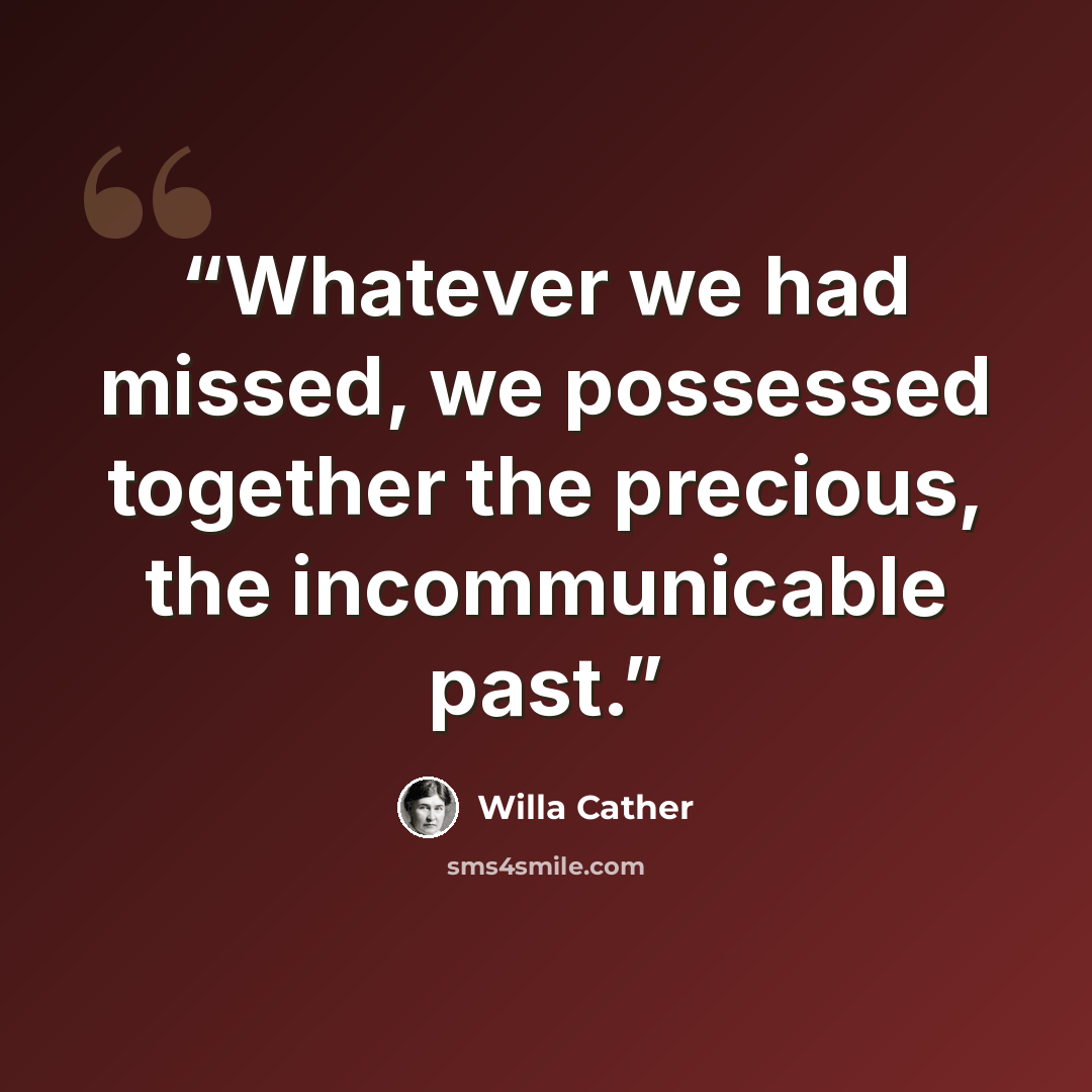 “Whatever we had missed, we possessed together the precious, the incommunicable past.” quote by Willa Cather