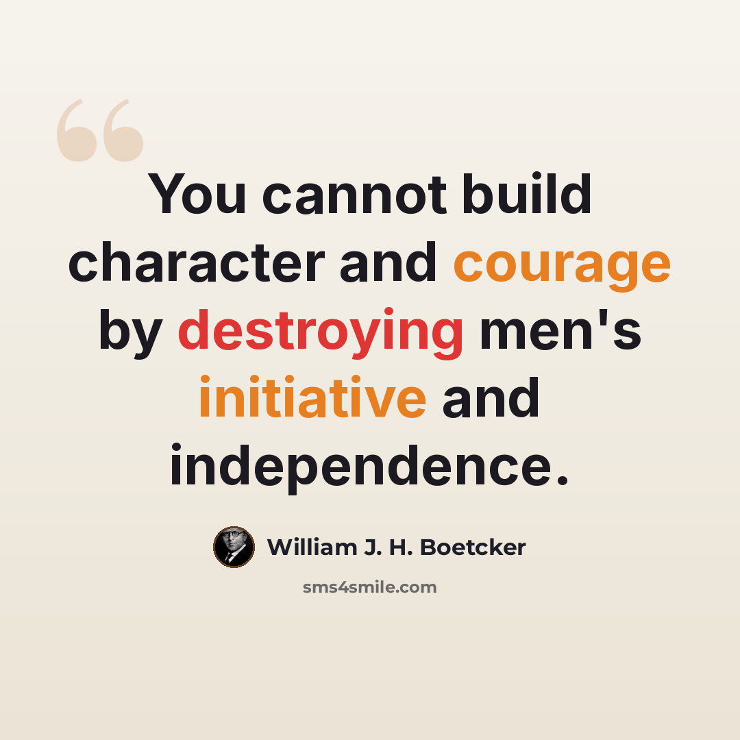 “You cannot build character and courage by destroying men's initiative and independence.” quote by William J. H. Boetcker