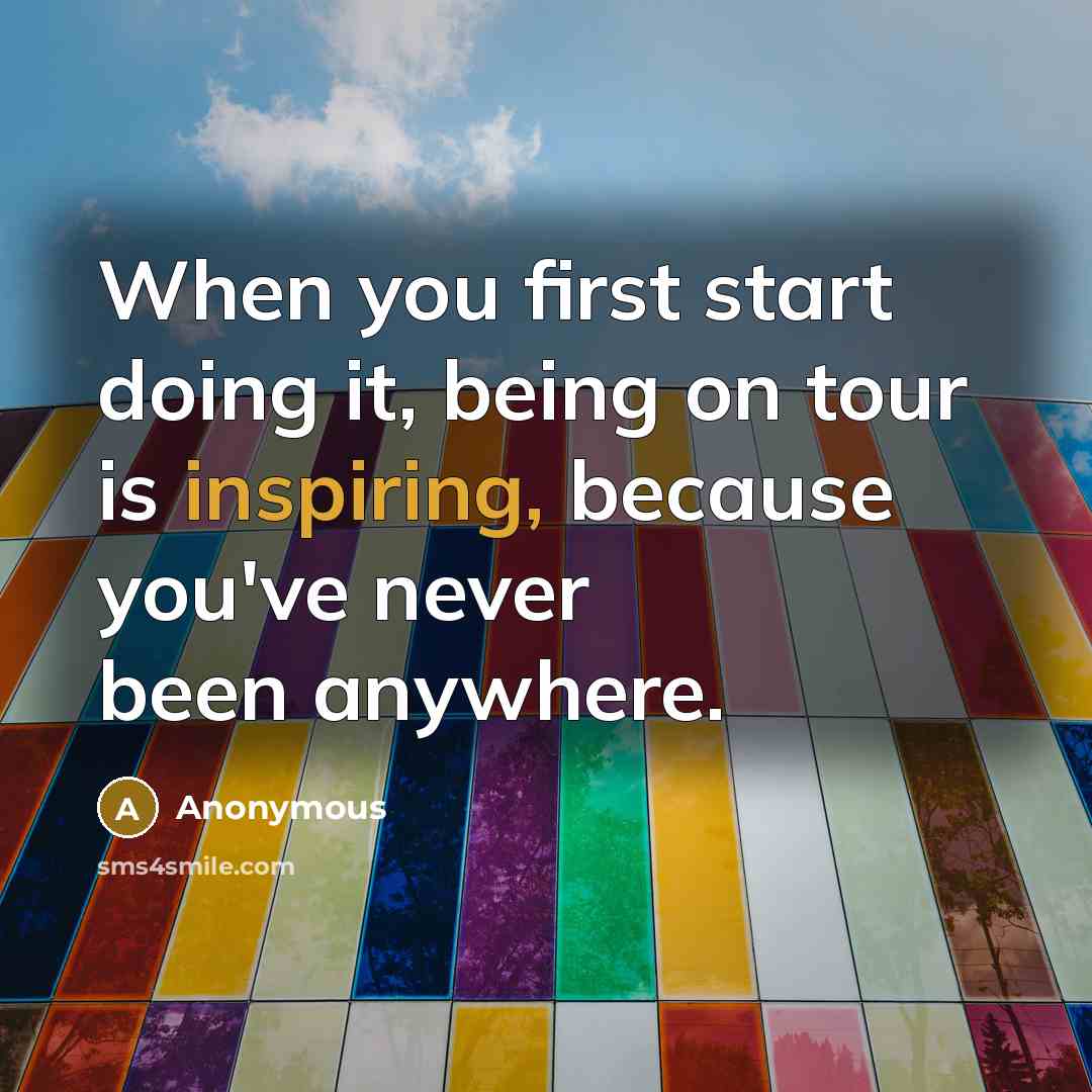 “When you first start doing it, being on tour is inspiring, because you've never been anywhere.” quote by Anonymous