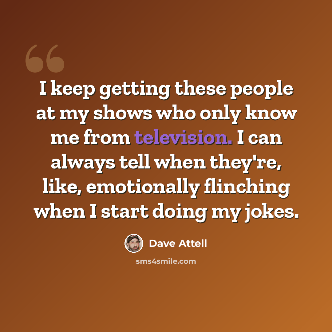 “I keep getting these people at my shows who only know me from television. I can always tell when they're, like, emotionally flinching when I start doing my jokes.” quote by Dave Attell