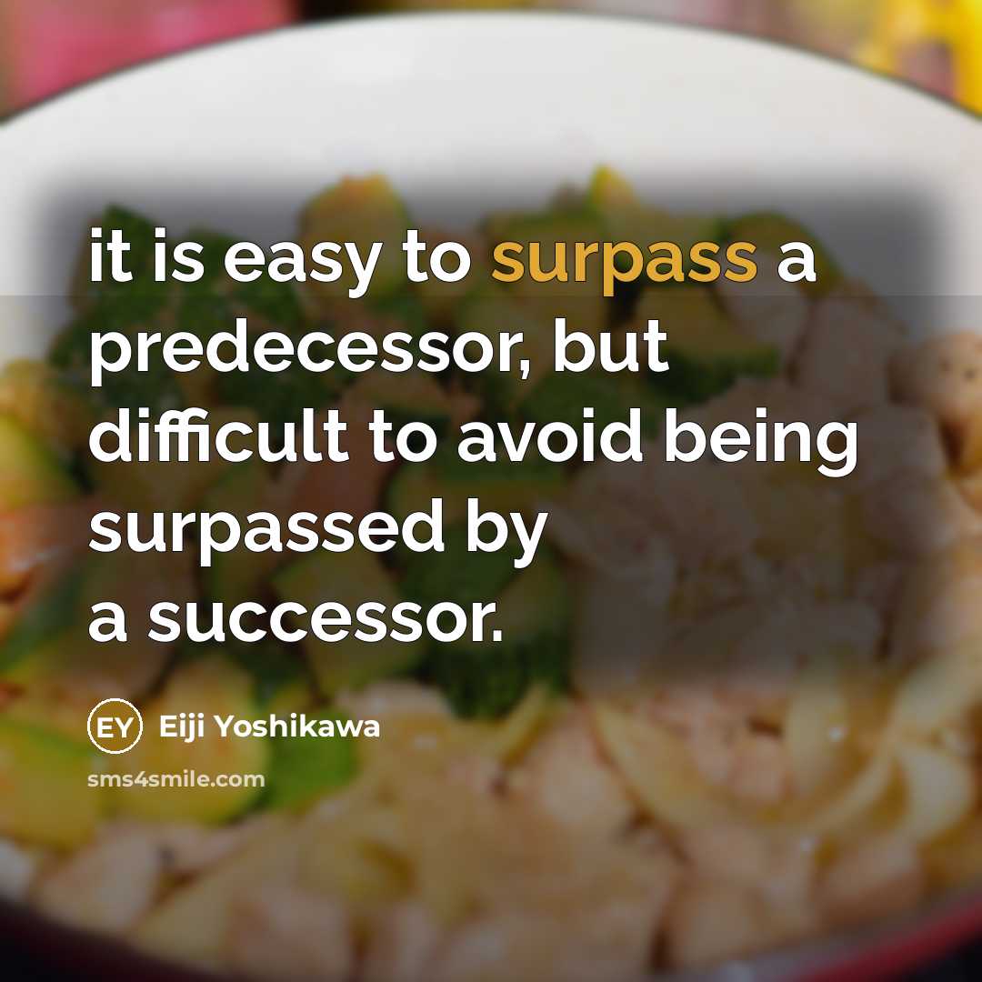 “it is easy to surpass a predecessor, but difficult to avoid being surpassed by a successor.” quote by Eiji Yoshikawa