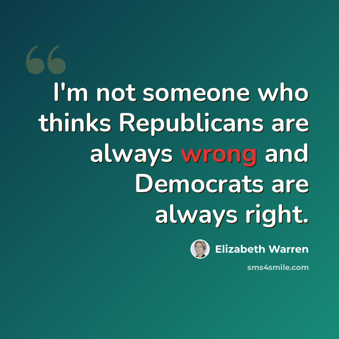 “I'm not someone who thinks Republicans are always wrong and Democrats are always right.” quote by Elizabeth Warren