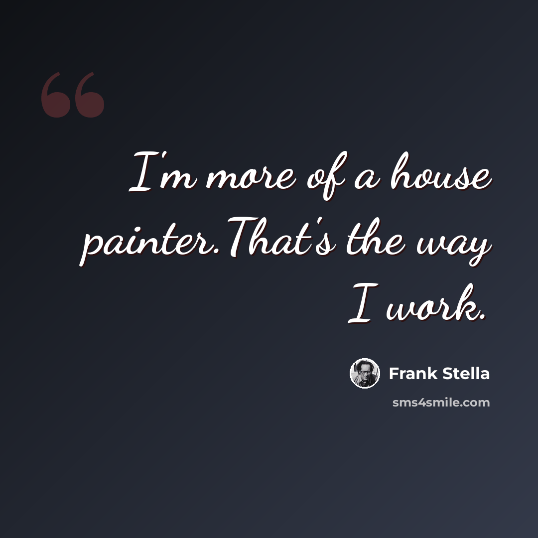 “I'm more of a house painter.That's the way I work.” quote by Frank Stella