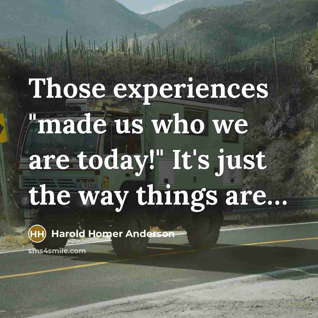 “Those experiences "made us who we are today!" It's just the way things are…” quote by Harold Homer Anderson