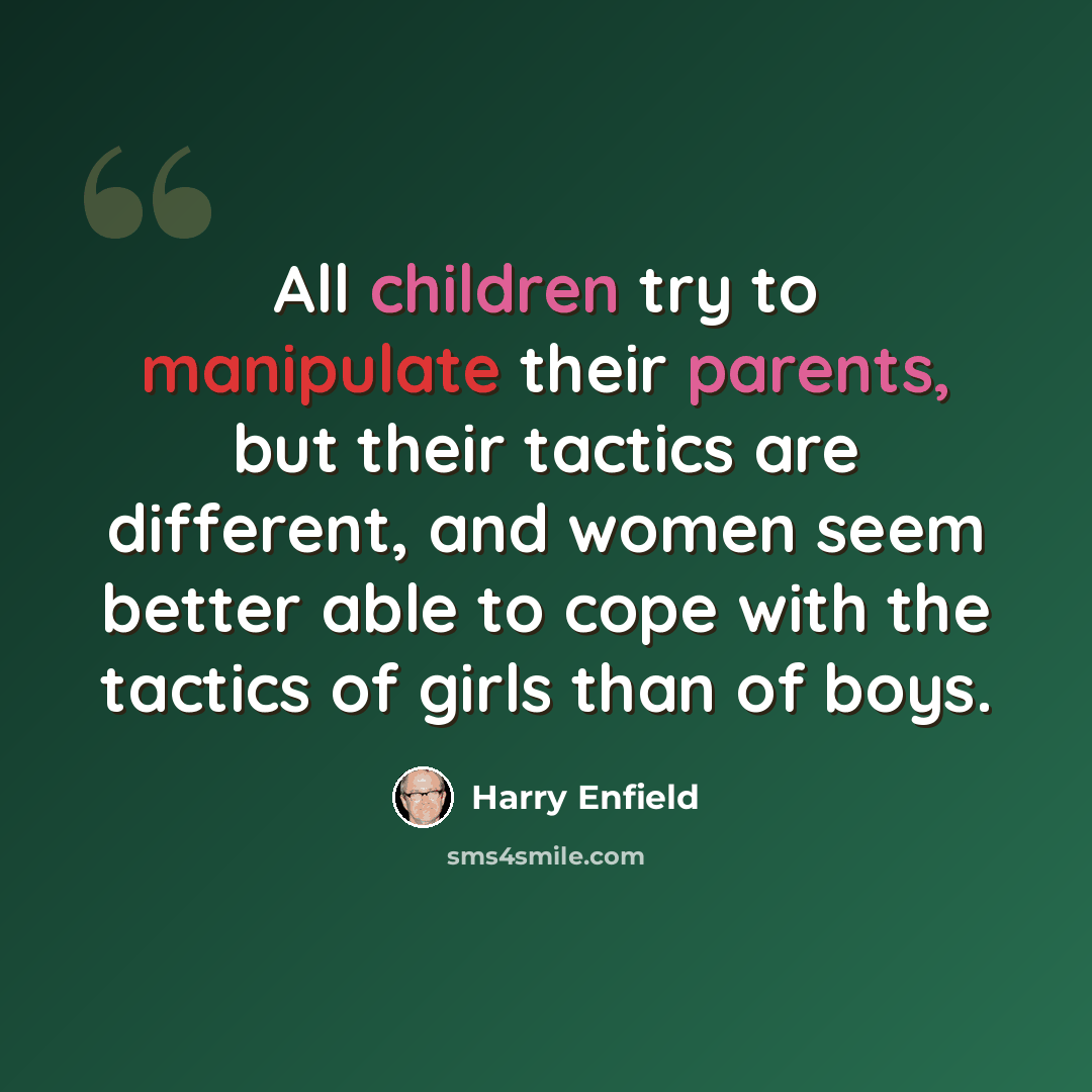 “All children try to manipulate their parents, but their tactics are different, and women seem better able to cope with the tactics of girls than of boys.” quote by Harry Enfield