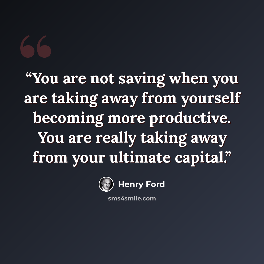 “You are not saving when you are taking away from yourself becoming more productive. You are really taking away from your ultimate capital.” quote by Henry Ford
