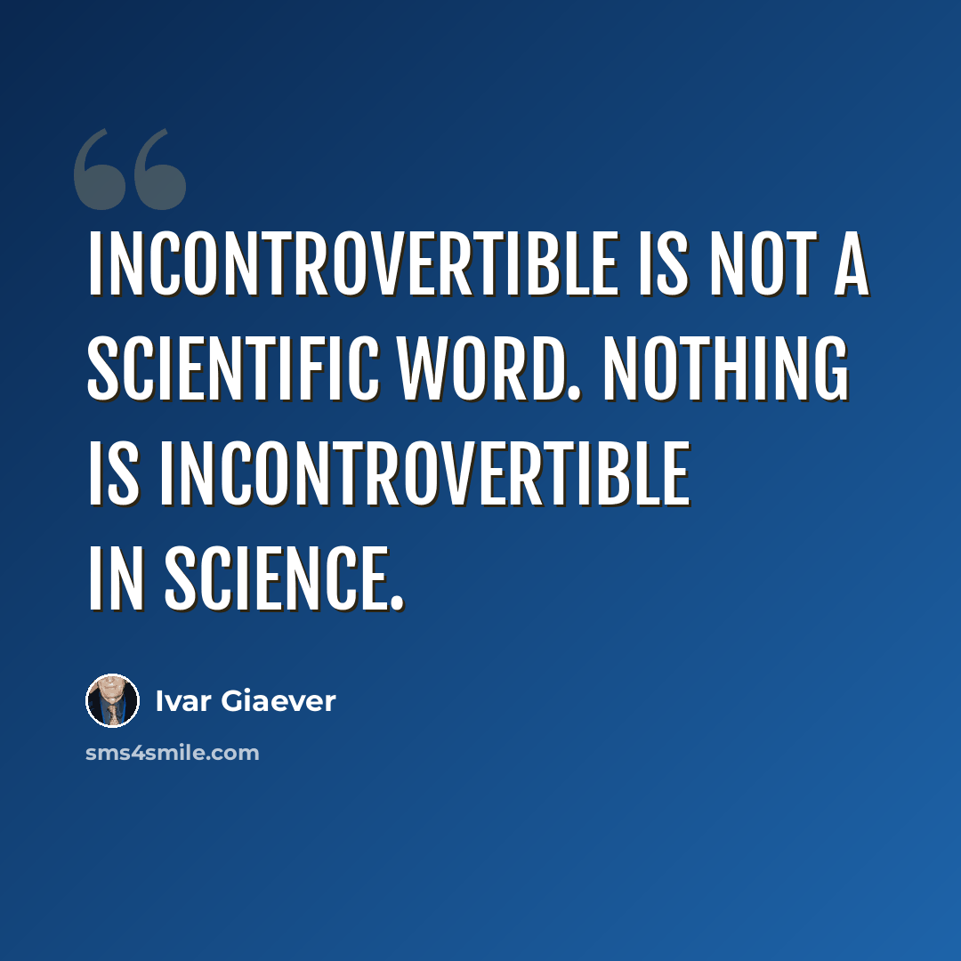 “Incontrovertible is not a scientific word. Nothing is incontrovertible in science.” quote by Ivar Giaever