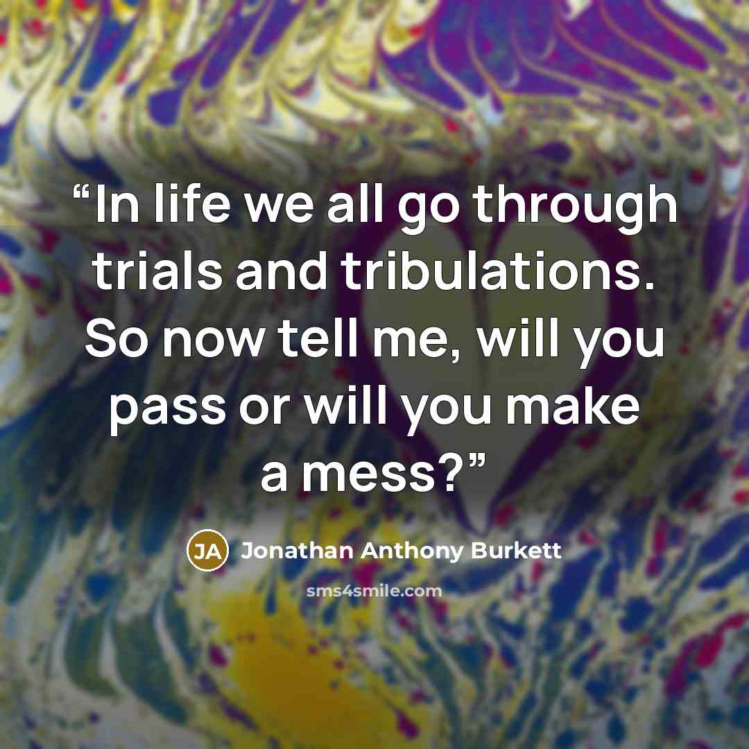 “In life we all go through trials and tribulations. So now tell me, will you pass or will you make a mess?” quote by Jonathan Anthony Burkett