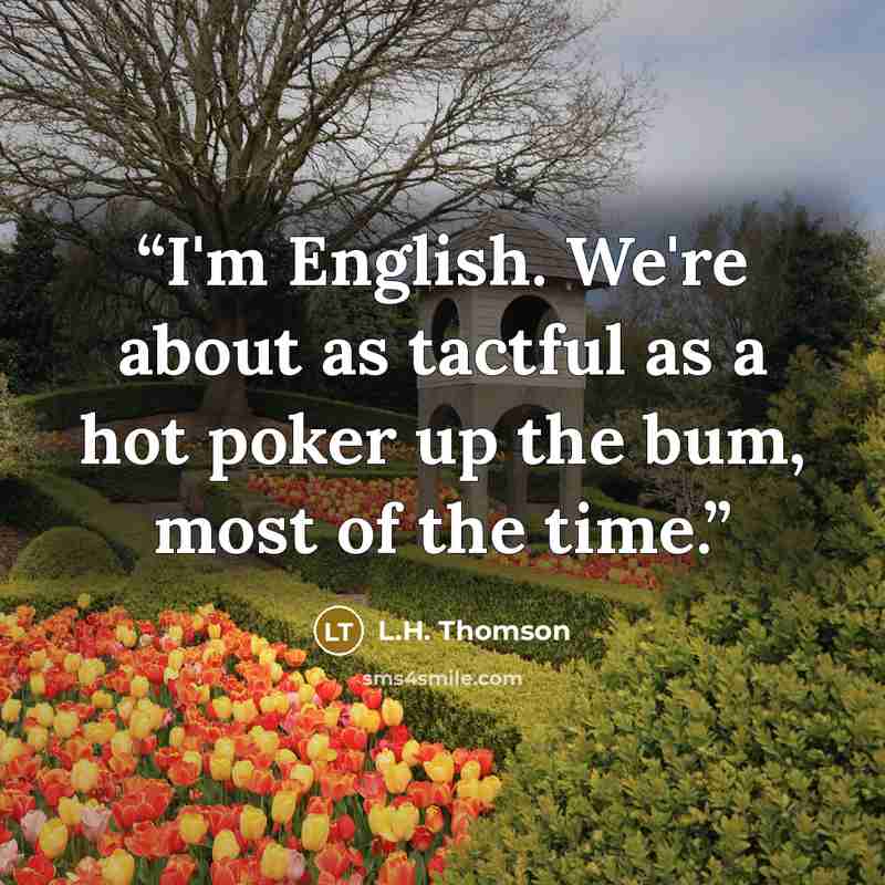 “I'm English. We're about as tactful as a hot poker up the bum, most of the time.” quote by L.H. Thomson