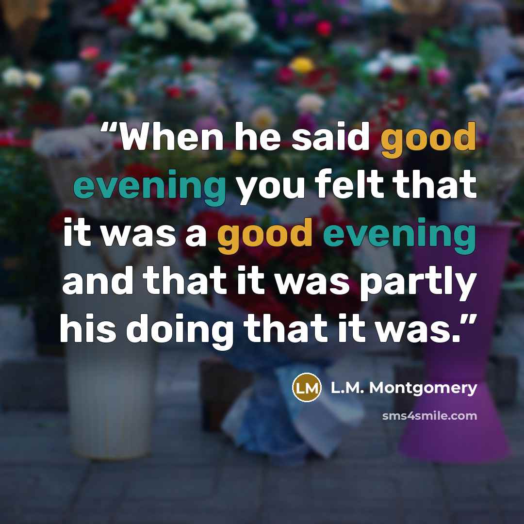 “When he said good evening you felt that it was a good evening and that it was partly his doing that it was.” quote by L.M. Montgomery