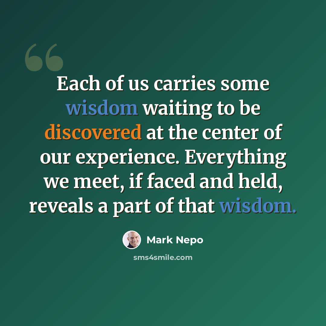 “Each of us carries some wisdom waiting to be discovered at the center of our experience. Everything we meet, if faced and held, reveals a part of that wisdom.” quote by Mark Nepo