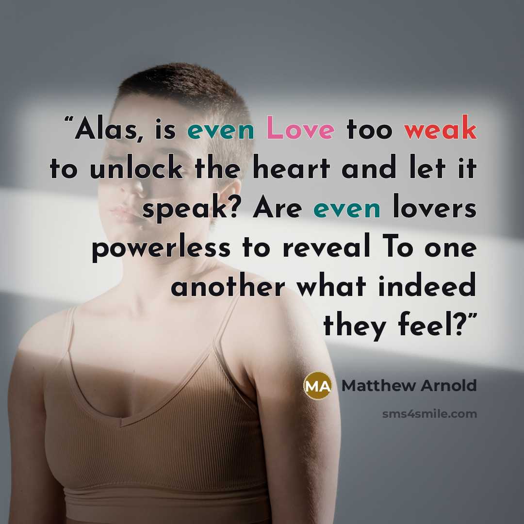 “Alas, is even Love too weak to unlock the heart and let it speak? Are even lovers powerless to reveal To one another what indeed they feel?” quote by Matthew Arnold