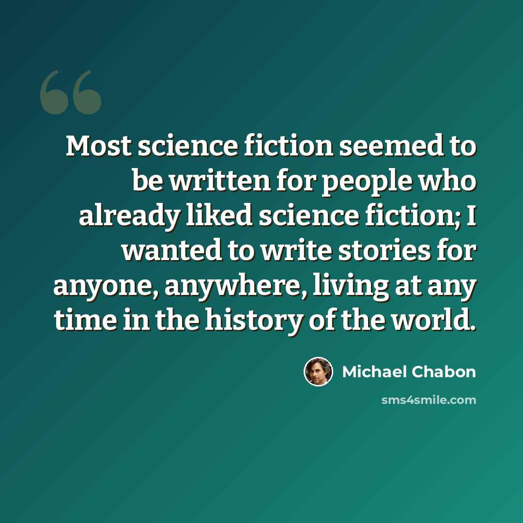 “Most science fiction seemed to be written for people who already liked science fiction; I wanted to write stories for anyone, anywhere, living at any time in the history of the world.” quote by Michael Chabon