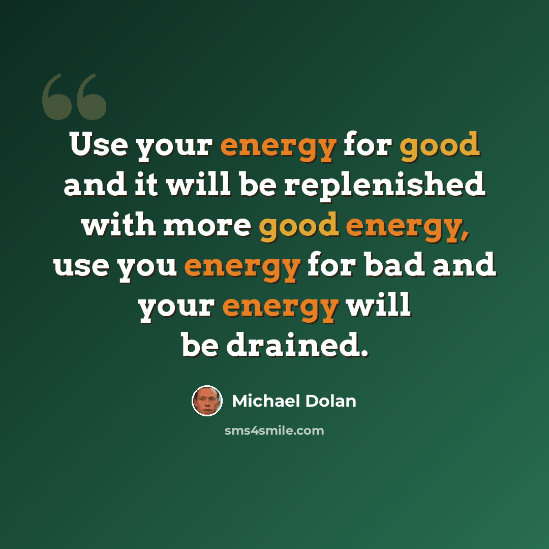 “Use your energy for good and it will be replenished with more good energy, use you energy for bad and your energy will be drained.” quote by Michael Dolan