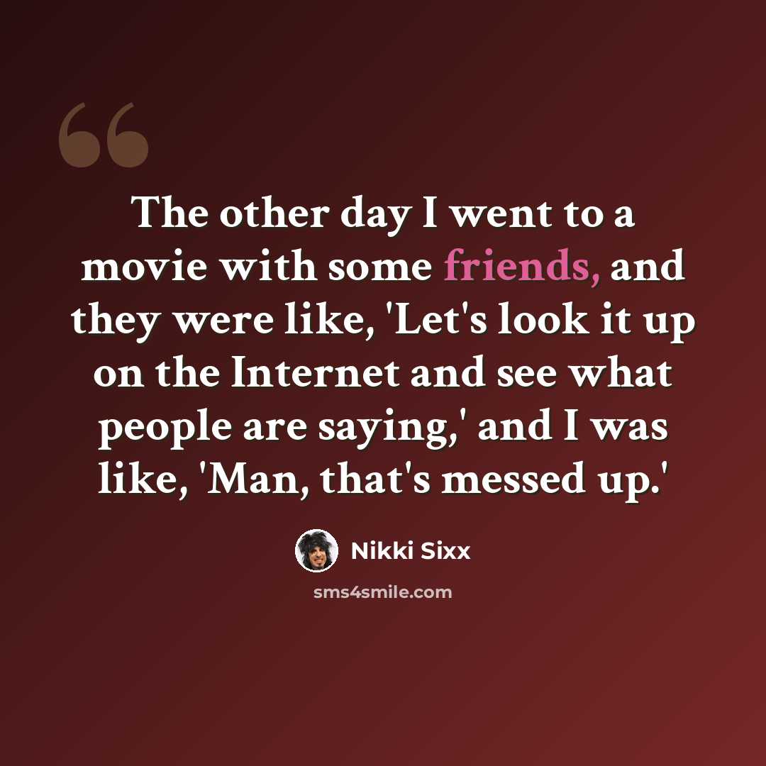 “The other day I went to a movie with some friends, and they were like, 'Let's look it up on the Internet and see what people are saying,' and I was like, 'Man, that's messed up.'” quote by Nikki Sixx