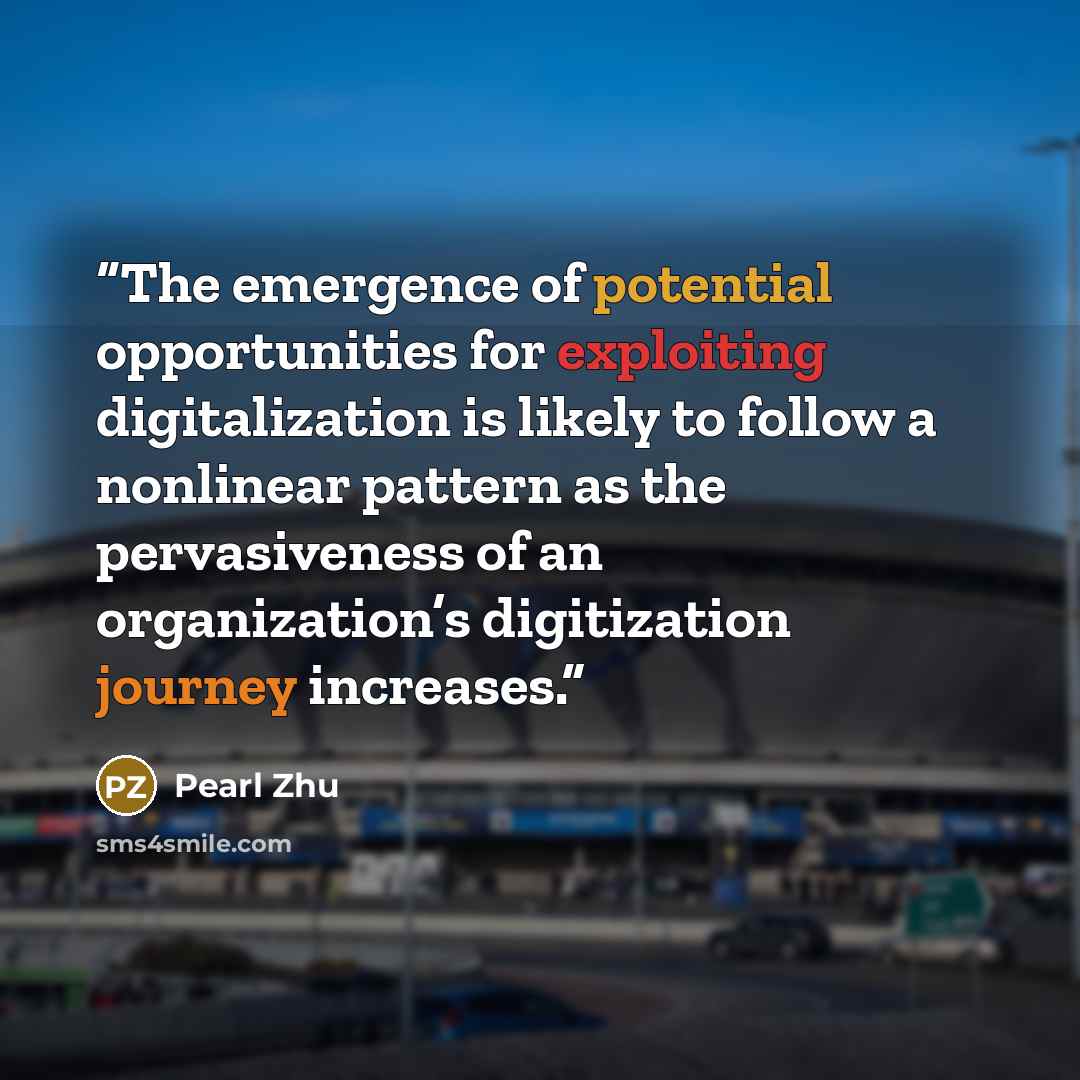 “The emergence of potential opportunities for exploiting digitalization is likely to follow a nonlinear pattern as the pervasiveness of an organization’s digitization journey increases.” quote by Pearl Zhu