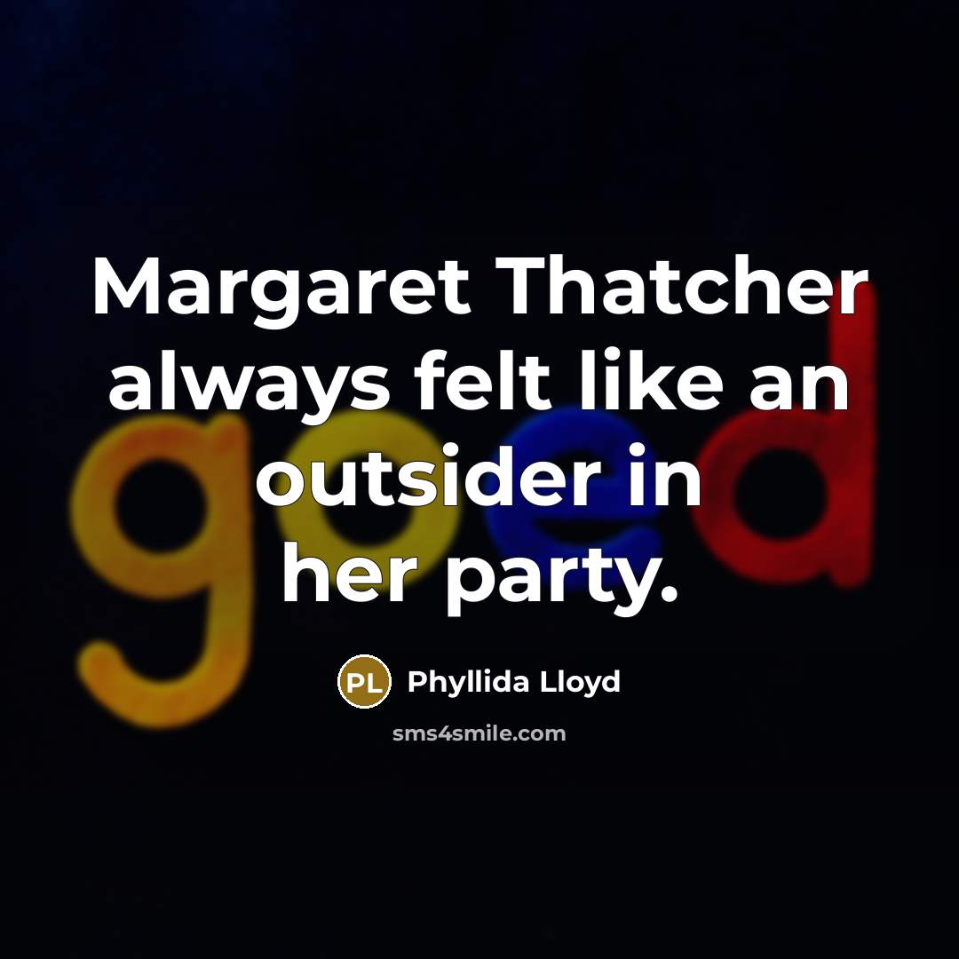 “Margaret Thatcher always felt like an outsider in her party.” quote by Phyllida Lloyd