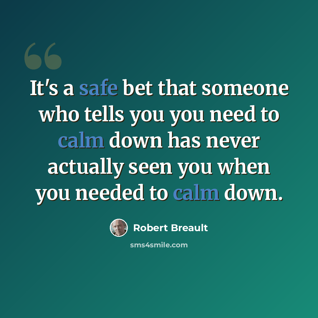 “It's a safe bet that someone who tells you you need to calm down has never actually seen you when you needed to calm down.” quote by Robert Breault