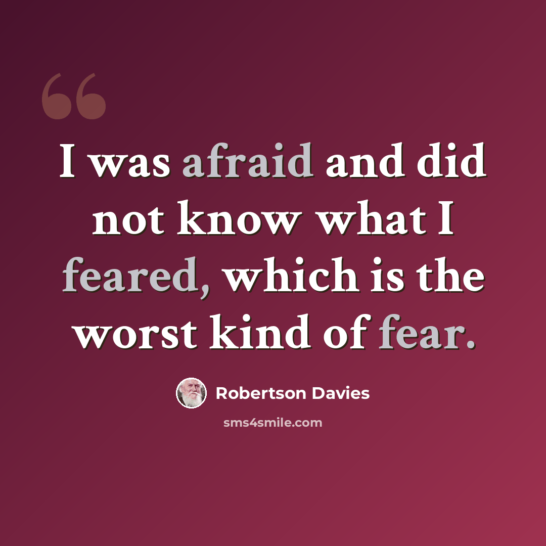 “I was afraid and did not know what I feared, which is the worst kind of fear.” quote by Robertson Davies