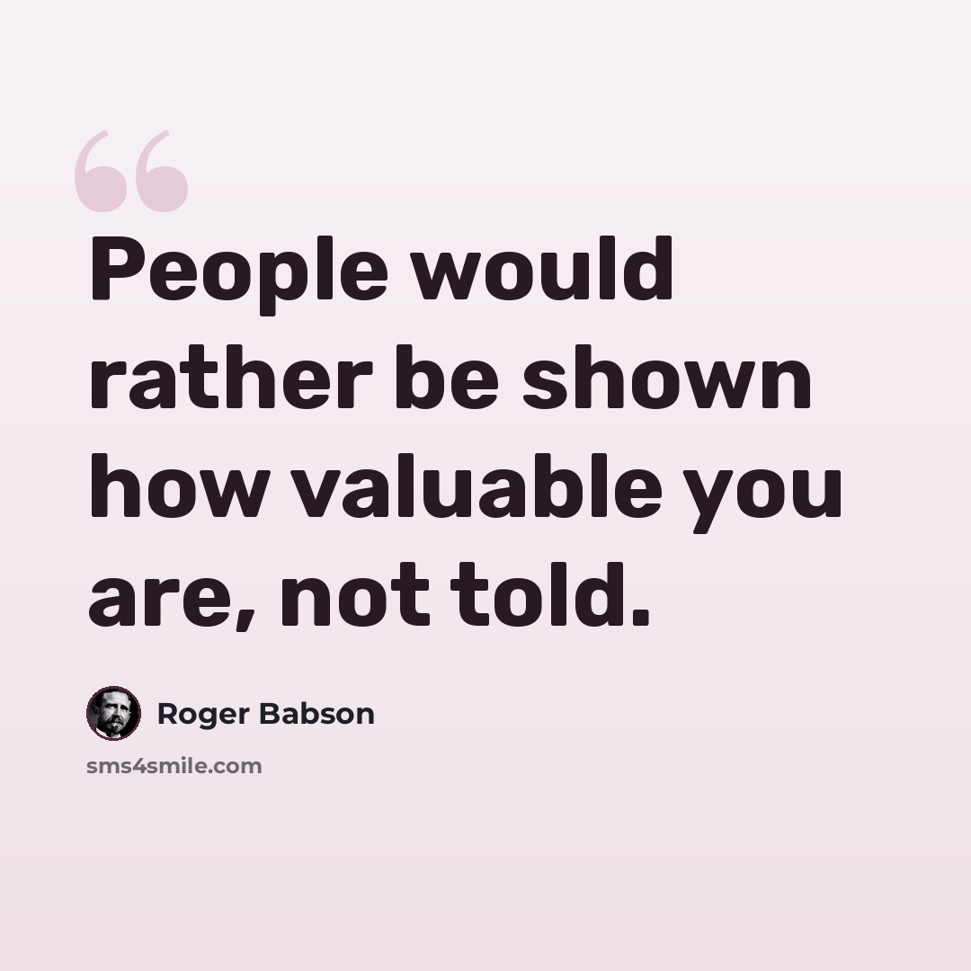 “People would rather be shown how valuable you are, not told.” quote by Roger Babson
