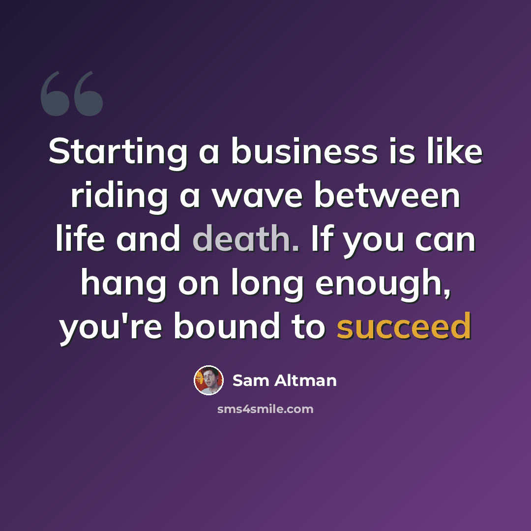 “Starting a business is like riding a wave between life and death. If you can hang on long enough, you're bound to succeed” quote by Sam Altman